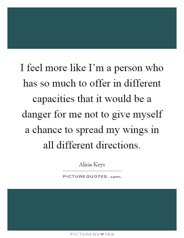 I feel more like I'm a person who has so much to offer in different capacities that it would be a danger for me not to give myself a chance to spread my wings in all different directions Picture Quote #1