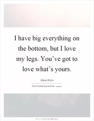 I have big everything on the bottom, but I love my legs. You’ve got to love what’s yours Picture Quote #1