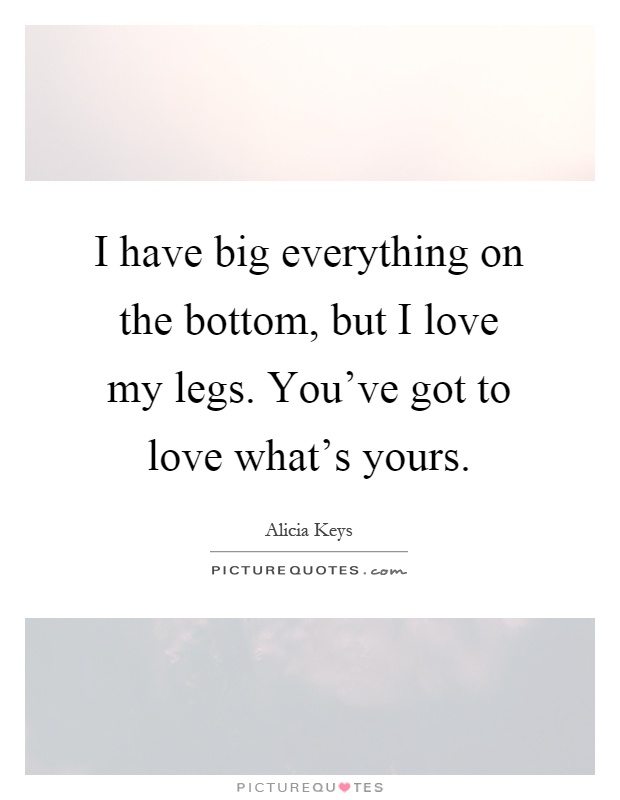 I have big everything on the bottom, but I love my legs. You've got to love what's yours Picture Quote #1