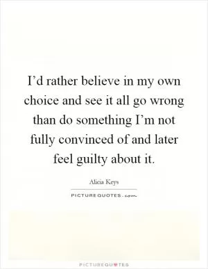 I’d rather believe in my own choice and see it all go wrong than do something I’m not fully convinced of and later feel guilty about it Picture Quote #1