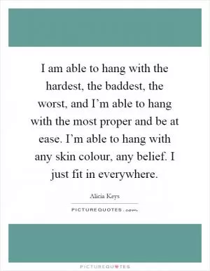 I am able to hang with the hardest, the baddest, the worst, and I’m able to hang with the most proper and be at ease. I’m able to hang with any skin colour, any belief. I just fit in everywhere Picture Quote #1
