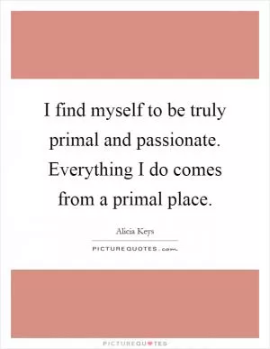 I find myself to be truly primal and passionate. Everything I do comes from a primal place Picture Quote #1