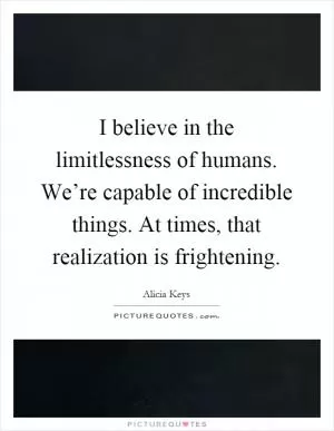 I believe in the limitlessness of humans. We’re capable of incredible things. At times, that realization is frightening Picture Quote #1