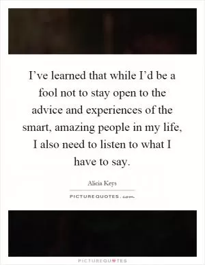 I’ve learned that while I’d be a fool not to stay open to the advice and experiences of the smart, amazing people in my life, I also need to listen to what I have to say Picture Quote #1