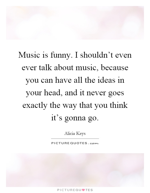 Music is funny. I shouldn't even ever talk about music, because you can have all the ideas in your head, and it never goes exactly the way that you think it's gonna go Picture Quote #1