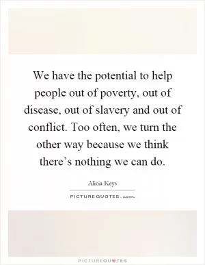 We have the potential to help people out of poverty, out of disease, out of slavery and out of conflict. Too often, we turn the other way because we think there’s nothing we can do Picture Quote #1