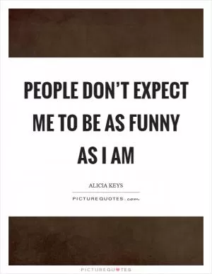 People don’t expect me to be as funny as I am Picture Quote #1