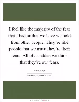 I feel like the majority of the fear that I had or that we have we hold from other people. They’re like people that we trust; they’re their fears. All of a sudden we think that they’re our fears Picture Quote #1