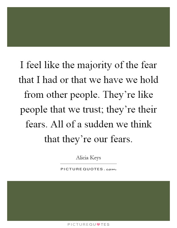 I feel like the majority of the fear that I had or that we have we hold from other people. They're like people that we trust; they're their fears. All of a sudden we think that they're our fears Picture Quote #1