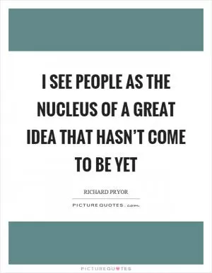 I see people as the nucleus of a great idea that hasn’t come to be yet Picture Quote #1