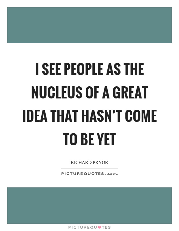 I see people as the nucleus of a great idea that hasn't come to be yet Picture Quote #1