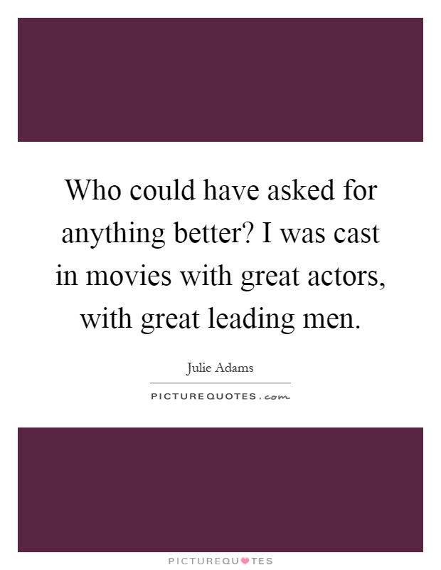 Who could have asked for anything better? I was cast in movies with great actors, with great leading men Picture Quote #1