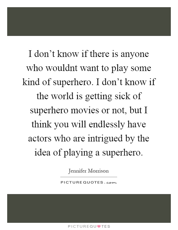 I don't know if there is anyone who wouldnt want to play some kind of superhero. I don't know if the world is getting sick of superhero movies or not, but I think you will endlessly have actors who are intrigued by the idea of playing a superhero Picture Quote #1