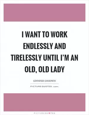 I want to work endlessly and tirelessly until I’m an old, old lady Picture Quote #1