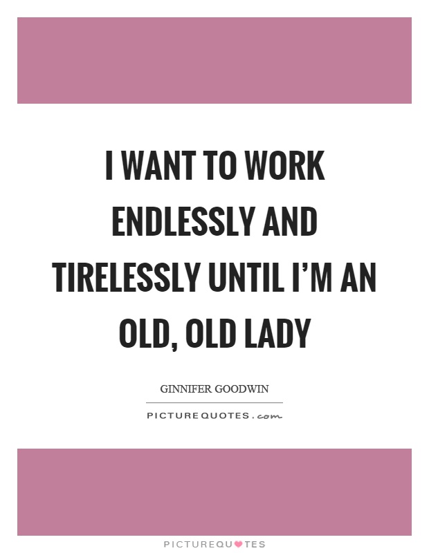 I want to work endlessly and tirelessly until I'm an old, old lady Picture Quote #1