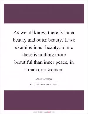 As we all know, there is inner beauty and outer beauty. If we examine inner beauty, to me there is nothing more beautiful than inner peace, in a man or a woman Picture Quote #1
