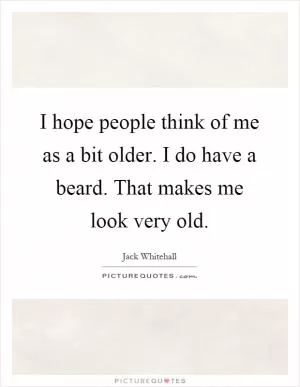 I hope people think of me as a bit older. I do have a beard. That makes me look very old Picture Quote #1