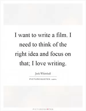 I want to write a film. I need to think of the right idea and focus on that; I love writing Picture Quote #1