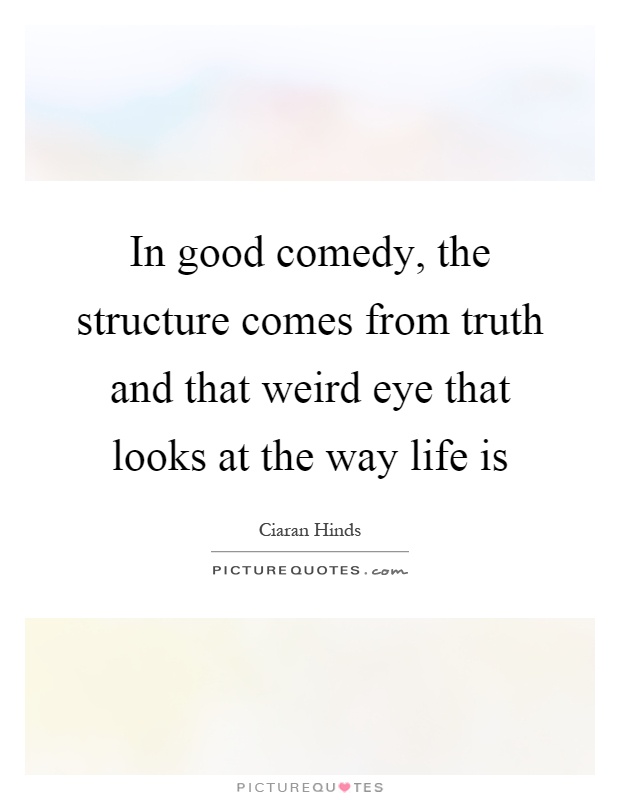 In good comedy, the structure comes from truth and that weird eye that looks at the way life is Picture Quote #1