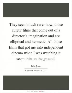 They seem much rarer now, those auteur films that come out of a director’s imagination and are elliptical and hermetic. All those films that got me into independent cinema when I was watching it seem thin on the ground Picture Quote #1