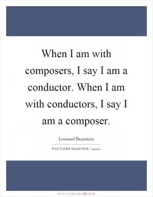 When I am with composers, I say I am a conductor. When I am with conductors, I say I am a composer Picture Quote #1