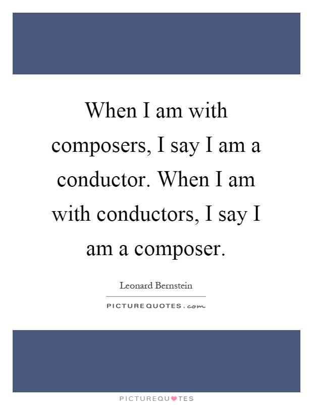 When I am with composers, I say I am a conductor. When I am with conductors, I say I am a composer Picture Quote #1