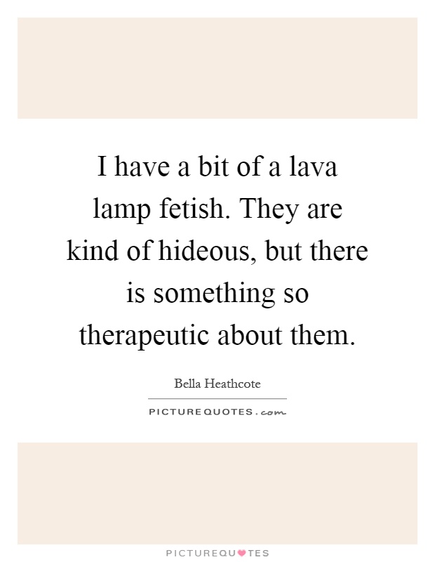 I have a bit of a lava lamp fetish. They are kind of hideous, but there is something so therapeutic about them Picture Quote #1