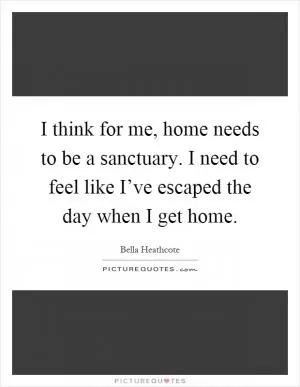 I think for me, home needs to be a sanctuary. I need to feel like I’ve escaped the day when I get home Picture Quote #1