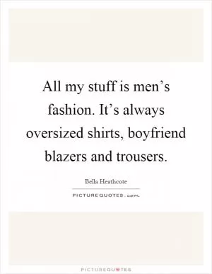 All my stuff is men’s fashion. It’s always oversized shirts, boyfriend blazers and trousers Picture Quote #1