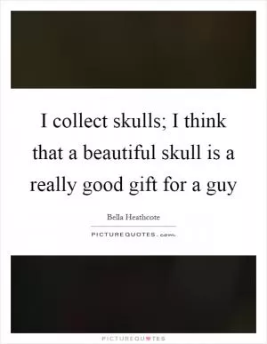 I collect skulls; I think that a beautiful skull is a really good gift for a guy Picture Quote #1