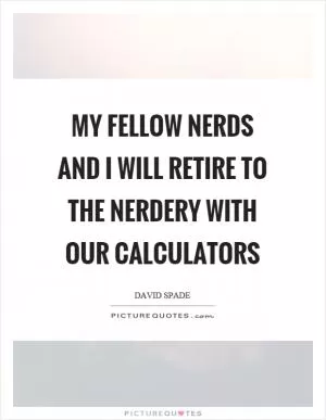 My fellow nerds and I will retire to the nerdery with our calculators Picture Quote #1