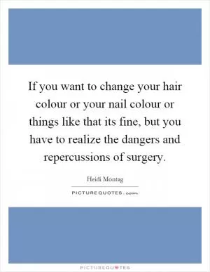 If you want to change your hair colour or your nail colour or things like that its fine, but you have to realize the dangers and repercussions of surgery Picture Quote #1
