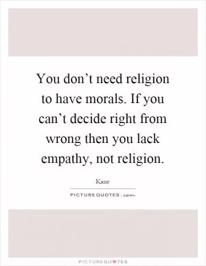 You don’t need religion to have morals. If you can’t decide right from wrong then you lack empathy, not religion Picture Quote #1