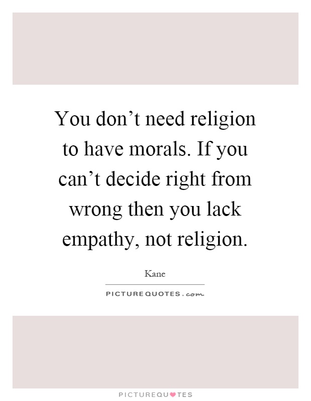 You don't need religion to have morals. If you can't decide right from wrong then you lack empathy, not religion Picture Quote #1