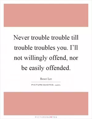 Never trouble trouble till trouble troubles you. I’ll not willingly offend, nor be easily offended Picture Quote #1