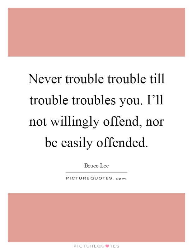 Never trouble trouble till trouble troubles you. I'll not willingly offend, nor be easily offended Picture Quote #1