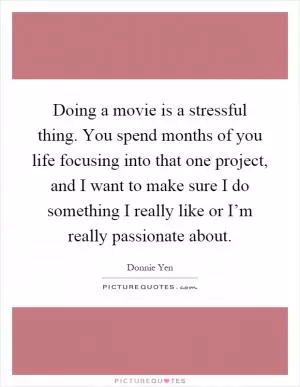 Doing a movie is a stressful thing. You spend months of you life focusing into that one project, and I want to make sure I do something I really like or I’m really passionate about Picture Quote #1