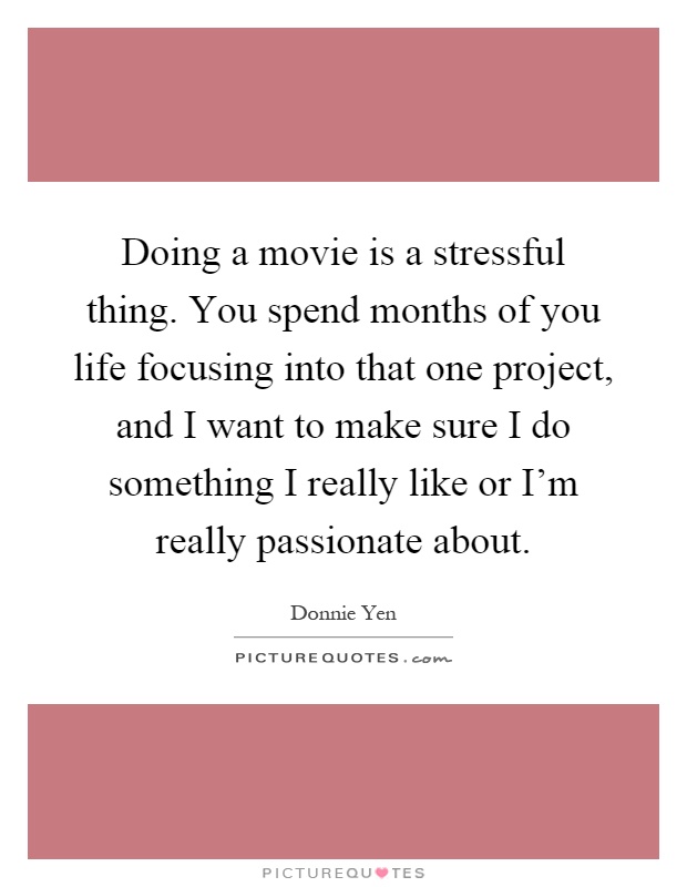 Doing a movie is a stressful thing. You spend months of you life focusing into that one project, and I want to make sure I do something I really like or I'm really passionate about Picture Quote #1