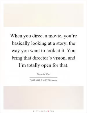 When you direct a movie, you’re basically looking at a story, the way you want to look at it. You bring that director’s vision, and I’m totally open for that Picture Quote #1