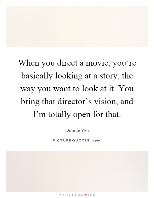 When you direct a movie, you're basically looking at a story, the way you want to look at it. You bring that director's vision, and I'm totally open for that Picture Quote #1