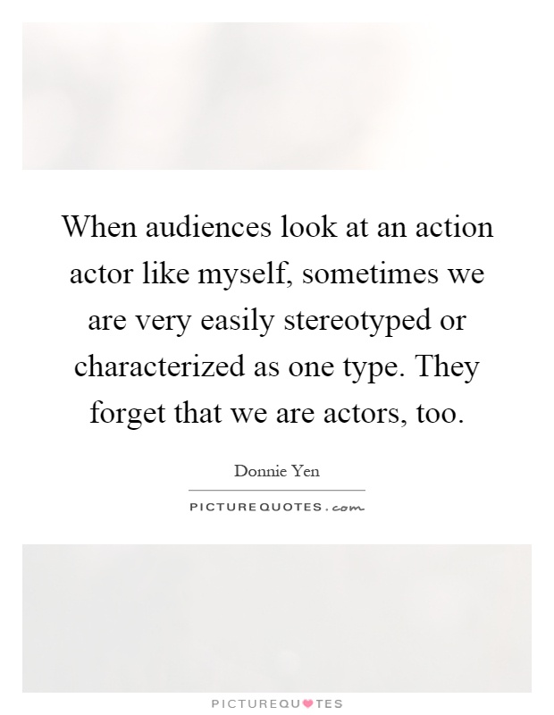 When audiences look at an action actor like myself, sometimes we are very easily stereotyped or characterized as one type. They forget that we are actors, too Picture Quote #1