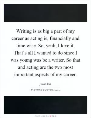 Writing is as big a part of my career as acting is, financially and time wise. So, yeah, I love it. That’s all I wanted to do since I was young was be a writer. So that and acting are the two most important aspects of my career Picture Quote #1