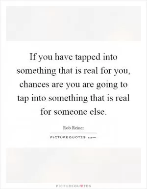 If you have tapped into something that is real for you, chances are you are going to tap into something that is real for someone else Picture Quote #1