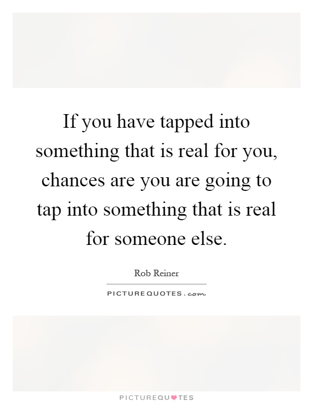 If you have tapped into something that is real for you, chances are you are going to tap into something that is real for someone else Picture Quote #1
