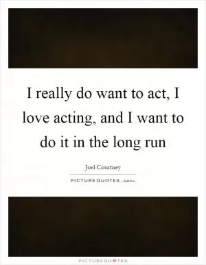 I really do want to act, I love acting, and I want to do it in the long run Picture Quote #1