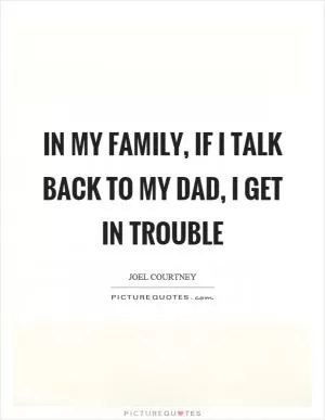 In my family, if I talk back to my dad, I get in trouble Picture Quote #1