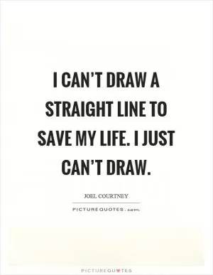 I can’t draw a straight line to save my life. I just can’t draw Picture Quote #1