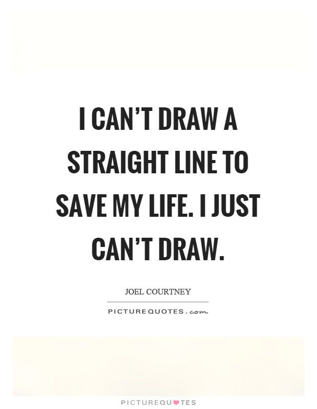 I can't draw a straight line to save my life. I just can't draw Picture Quote #1
