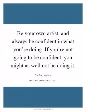 Be your own artist, and always be confident in what you’re doing. If you’re not going to be confident, you might as well not be doing it Picture Quote #1