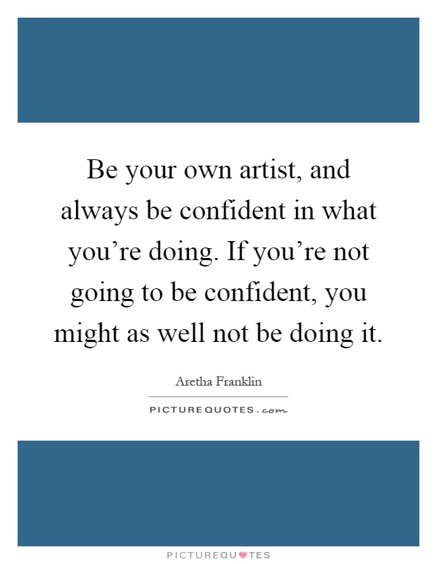 Be your own artist, and always be confident in what you're doing. If you're not going to be confident, you might as well not be doing it Picture Quote #1